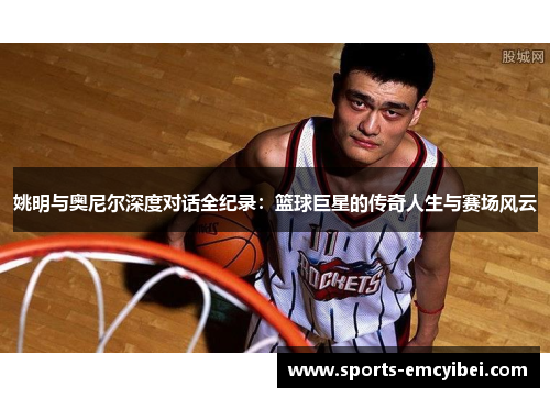 姚明与奥尼尔深度对话全纪录：篮球巨星的传奇人生与赛场风云