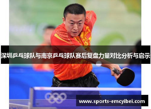 深圳乒乓球队与南京乒乓球队赛后复盘力量对比分析与启示