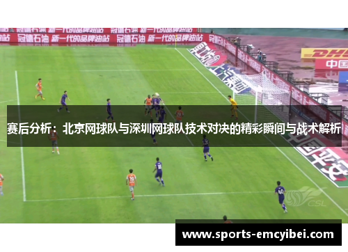 赛后分析：北京网球队与深圳网球队技术对决的精彩瞬间与战术解析