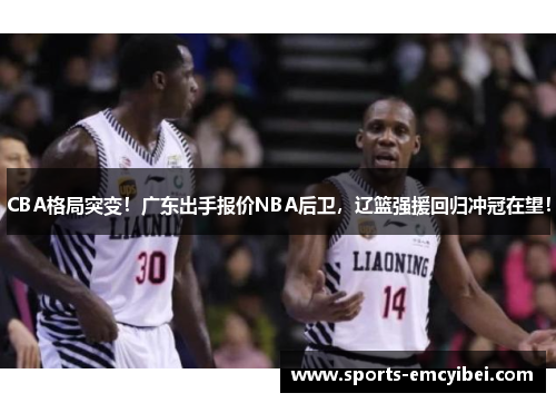 CBA格局突变！广东出手报价NBA后卫，辽篮强援回归冲冠在望！