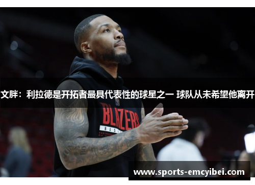 文胖：利拉德是开拓者最具代表性的球星之一 球队从未希望他离开