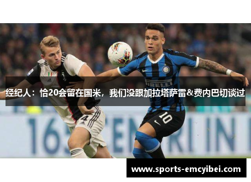 经纪人：恰20会留在国米，我们没跟加拉塔萨雷&费内巴切谈过